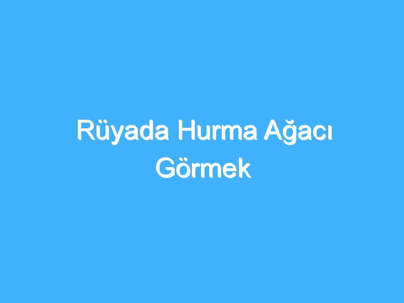 Rüyada Hurma Ağacı Görmek