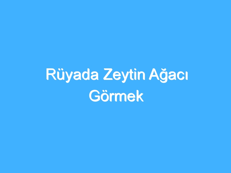 Rüyada Zeytin Ağacı Görmek