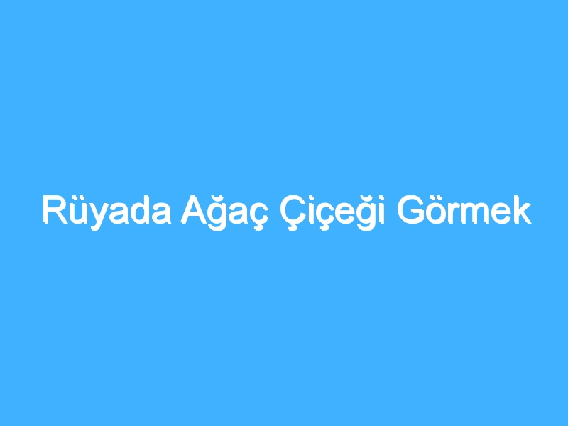 Rüyada Ağaç Çiçeği Görmek