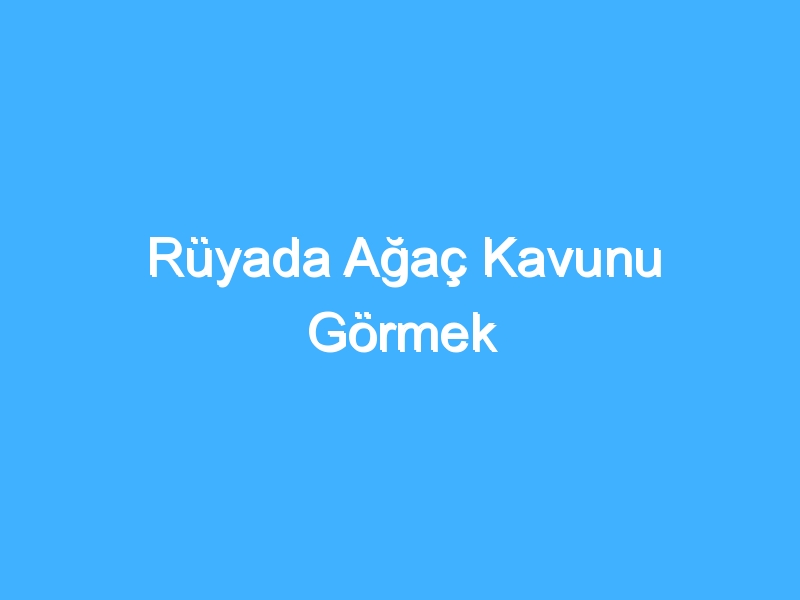 Rüyada Ağaç Kavunu Görmek