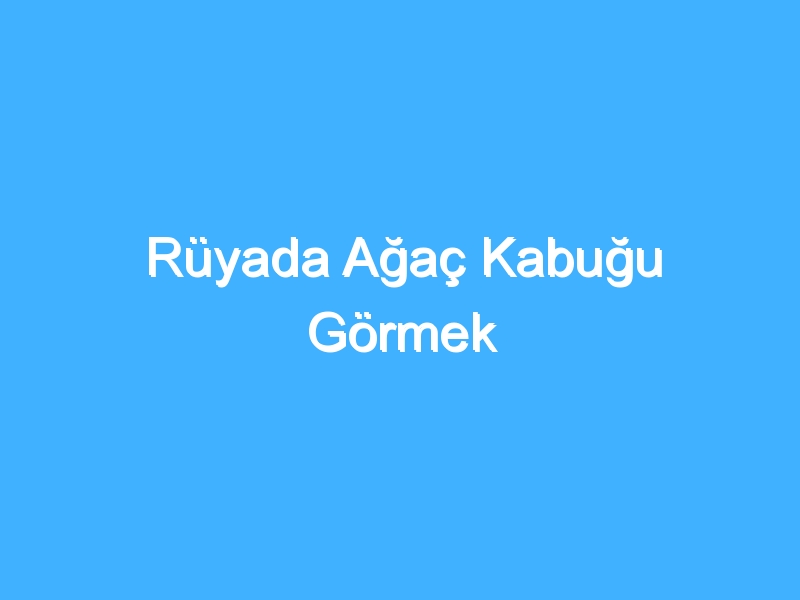 Rüyada Ağaç Kabuğu Görmek