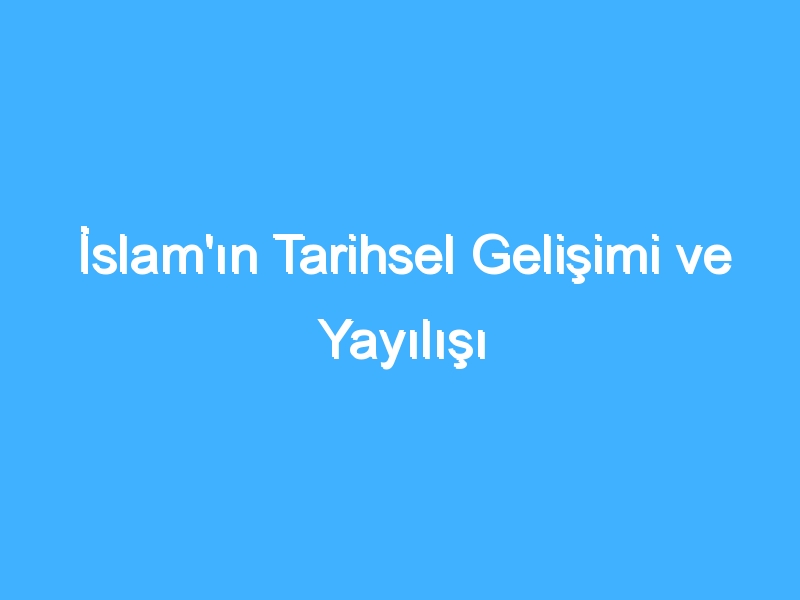 İslam'ın Tarihsel Gelişimi ve Yayılışı