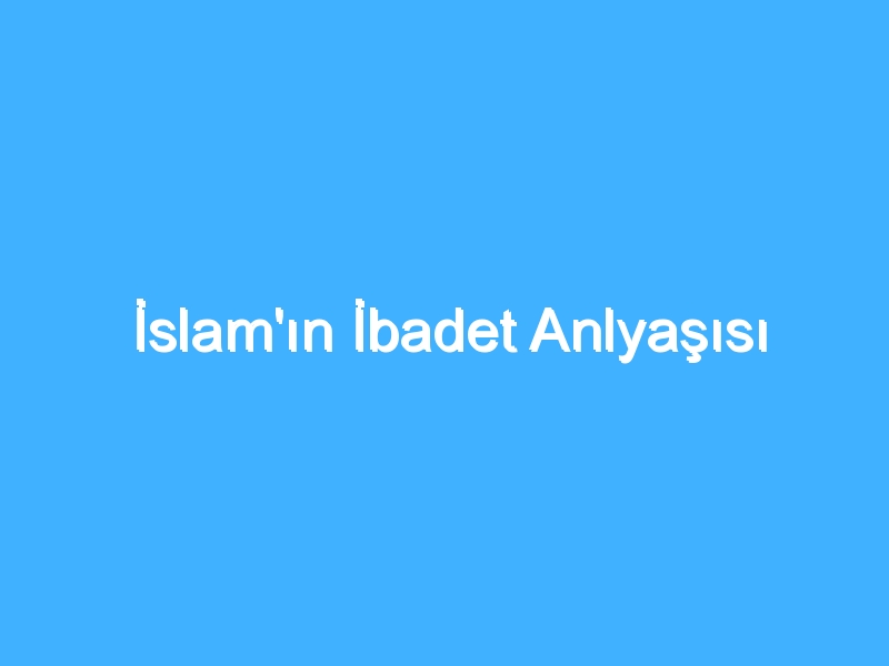 İslam'ın İbadet Anlyaşısı