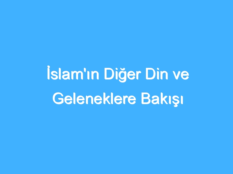 İslam'ın Diğer Din ve Geleneklere Bakışı