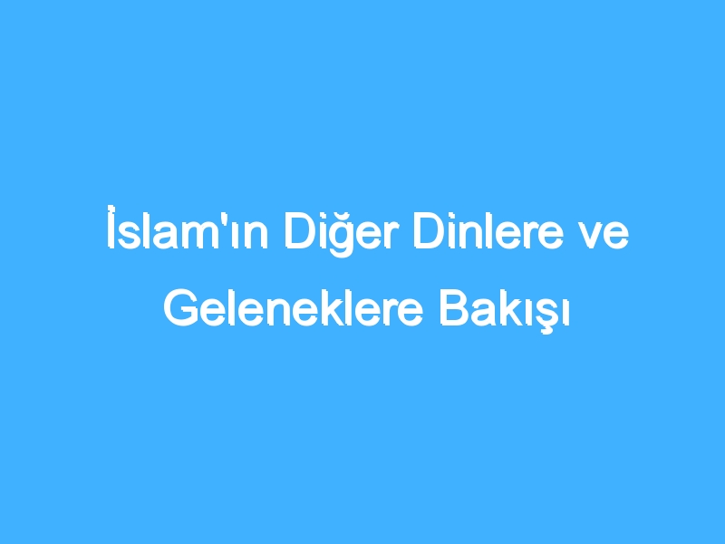 İslam'ın Diğer Dinlere ve Geleneklere Bakışı