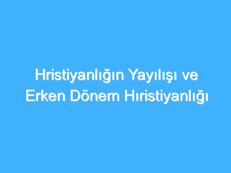 Hristiyanlığın Yayılışı ve Erken Dönem Hıristiyanlığı