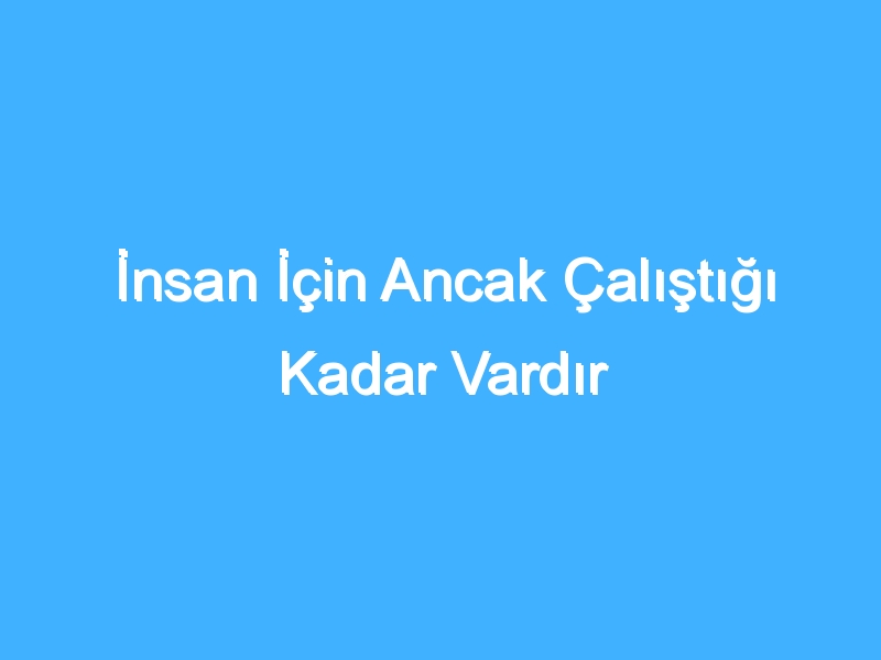 İnsan İçin Ancak Çalıştığı Kadar Vardır