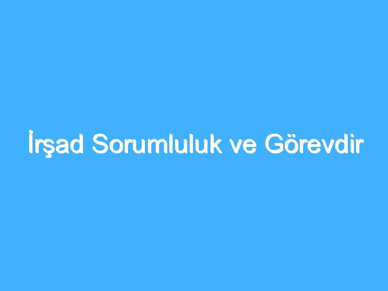 İrşad Sorumluluk ve Görevdir