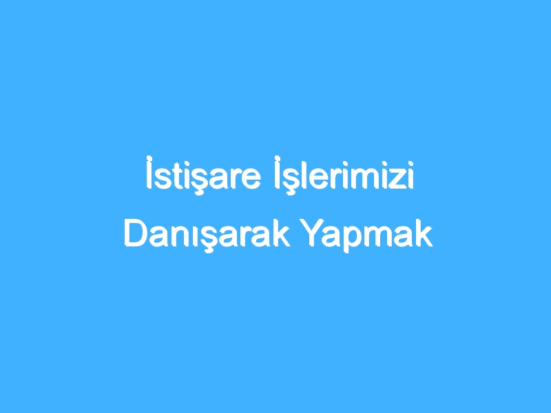 İstişare İşlerimizi Danışarak Yapmak