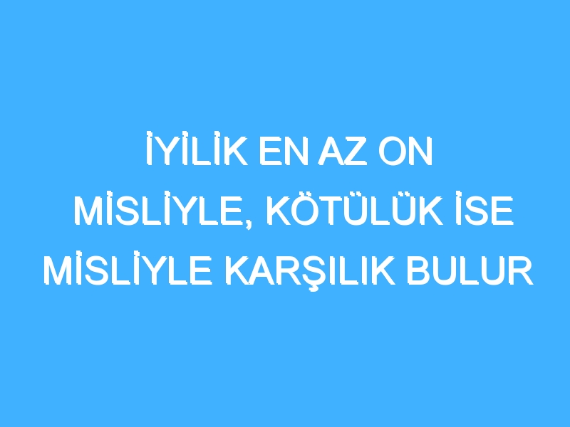 İYİLİK EN AZ ON MİSLİYLE, KÖTÜLÜK İSE MİSLİYLE KARŞILIK BULUR