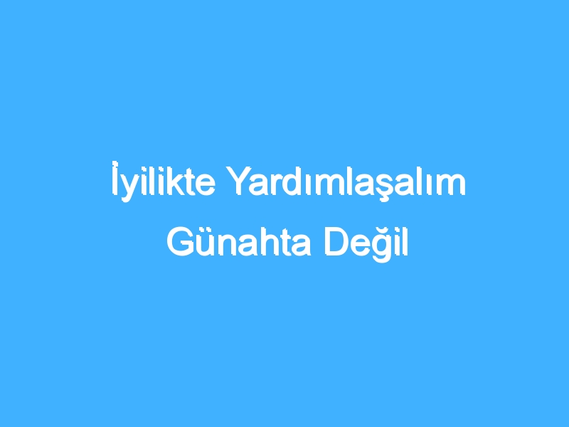 İyilikte Yardımlaşalım Günahta Değil