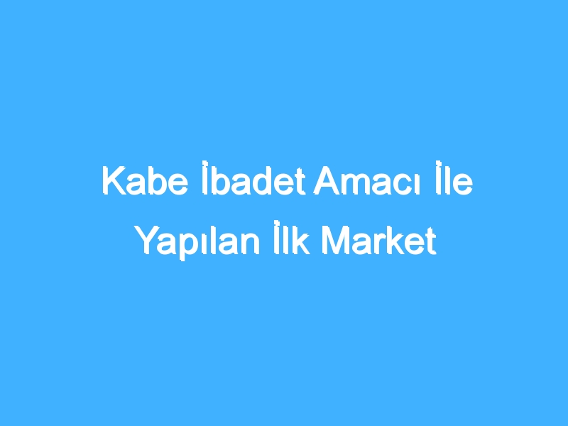 Kabe İbadet Amacı İle Yapılan İlk Market