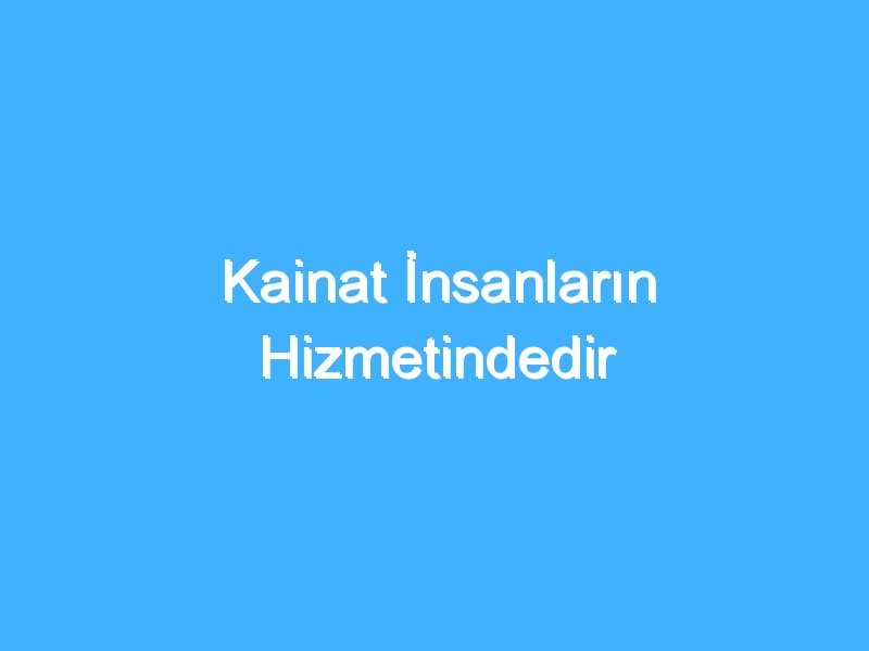 Kainat İnsanların Hizmetindedir