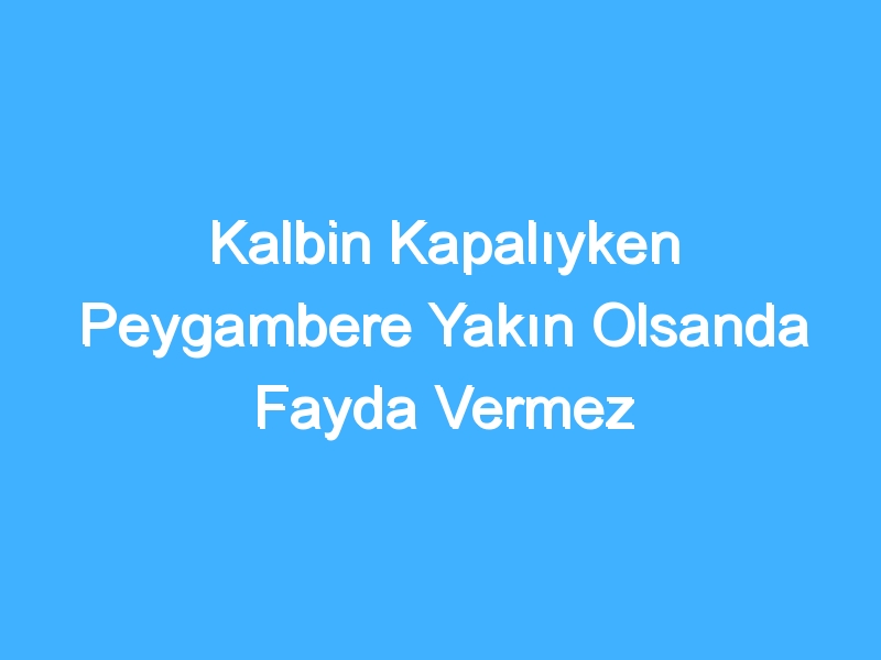 Kalbin Kapalıyken Peygambere Yakın Olsanda Fayda Vermez