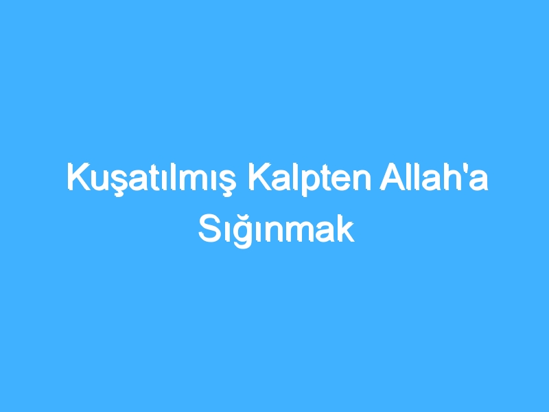 Kuşatılmış Kalpten Allah'a Sığınmak