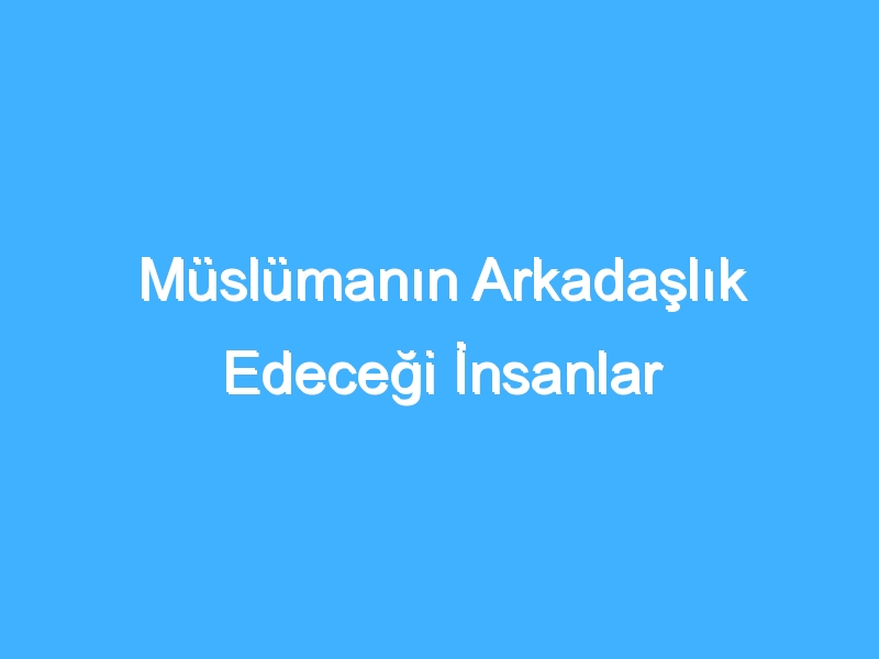 Müslümanın Arkadaşlık Edeceği İnsanlar