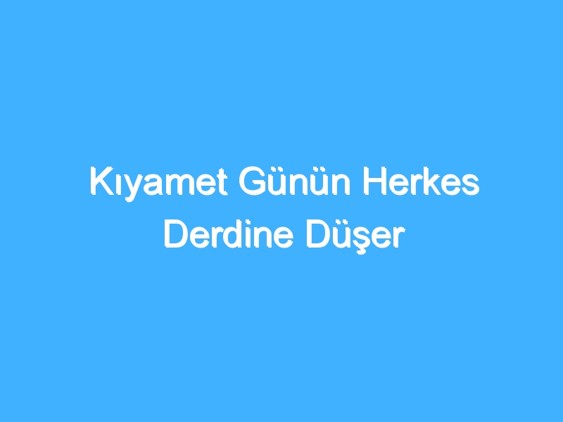 Kıyamet Günün Herkes Derdine Düşer