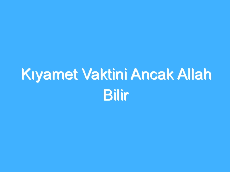 Kıyamet Vaktini Ancak Allah Bilir