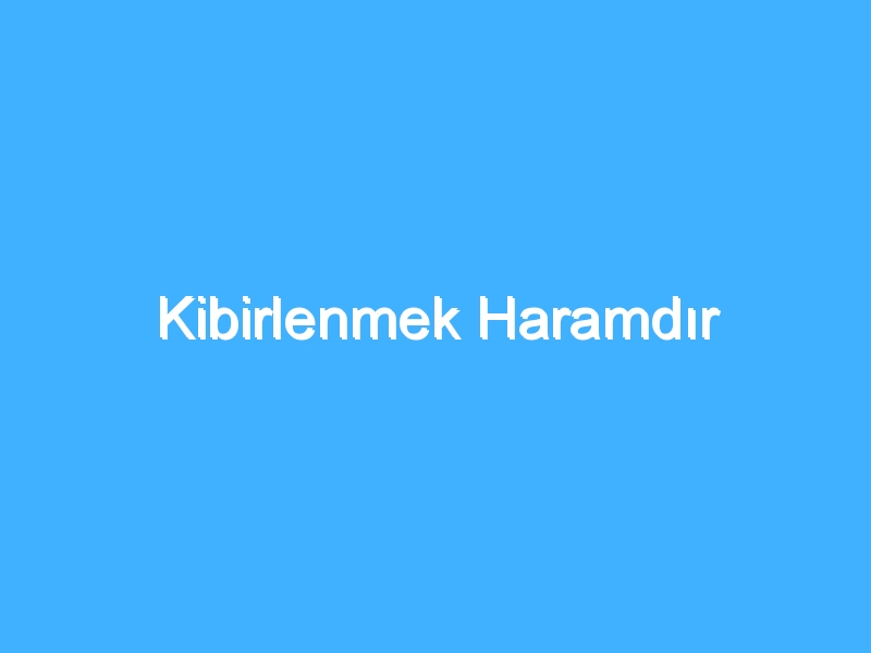 Kibirlenmek Haramdır