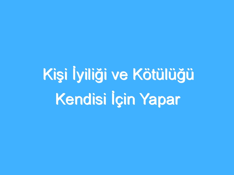 Kişi İyiliği ve Kötülüğü Kendisi İçin Yapar