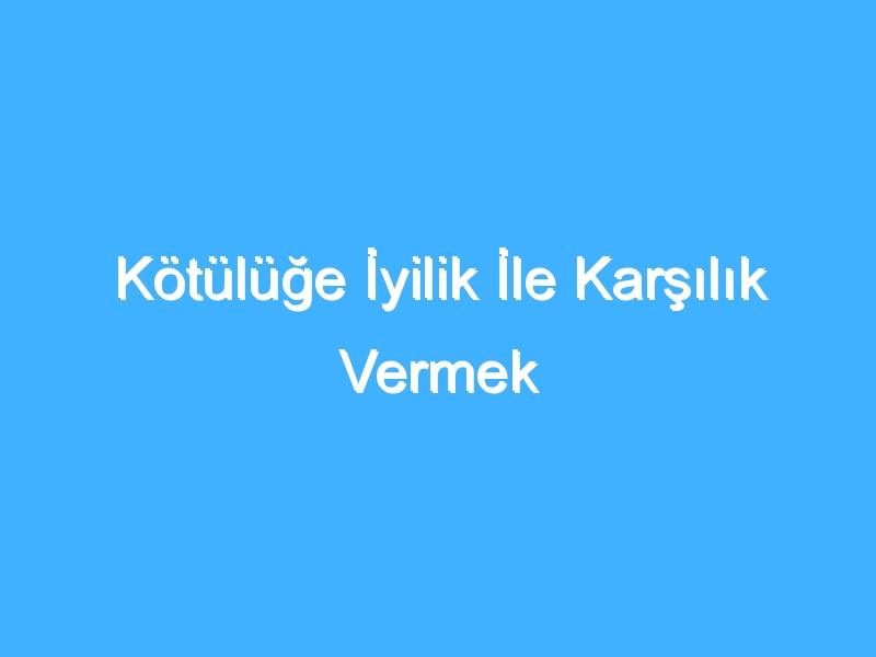 Kötülüğe İyilik İle Karşılık Vermek