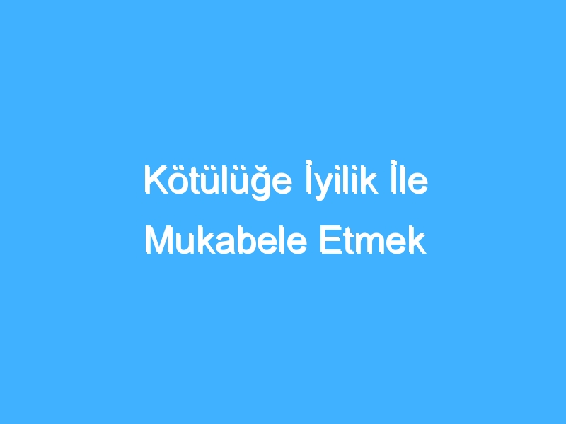 Kötülüğe İyilik İle Mukabele Etmek