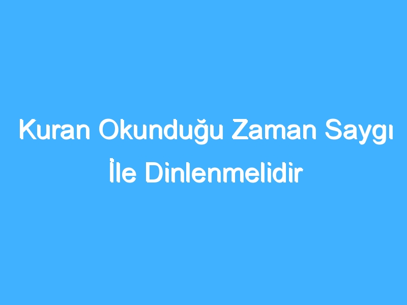 Kuran Okunduğu Zaman Saygı İle Dinlenmelidir