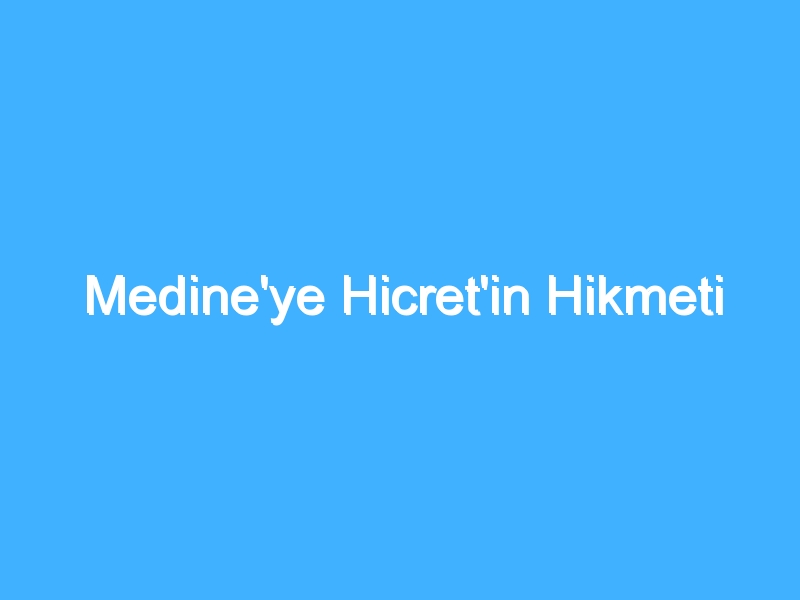 Medine'ye Hicret'in Hikmeti