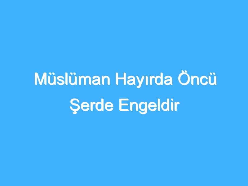 Müslüman Hayırda Öncü Şerde Engeldir