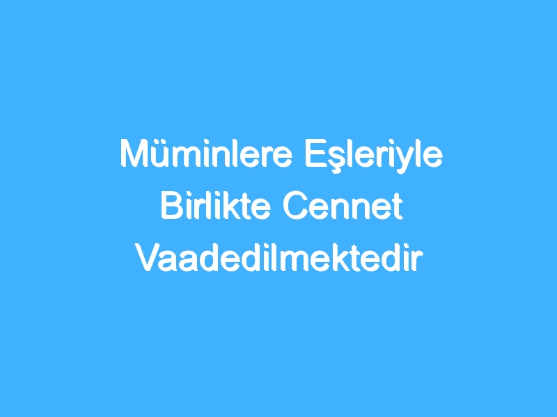 Müminlere Eşleriyle Birlikte Cennet Vaadedilmektedir