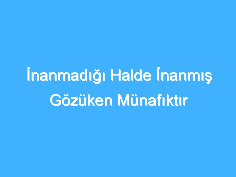 İnanmadığı Halde İnanmış Gözüken Münafıktır