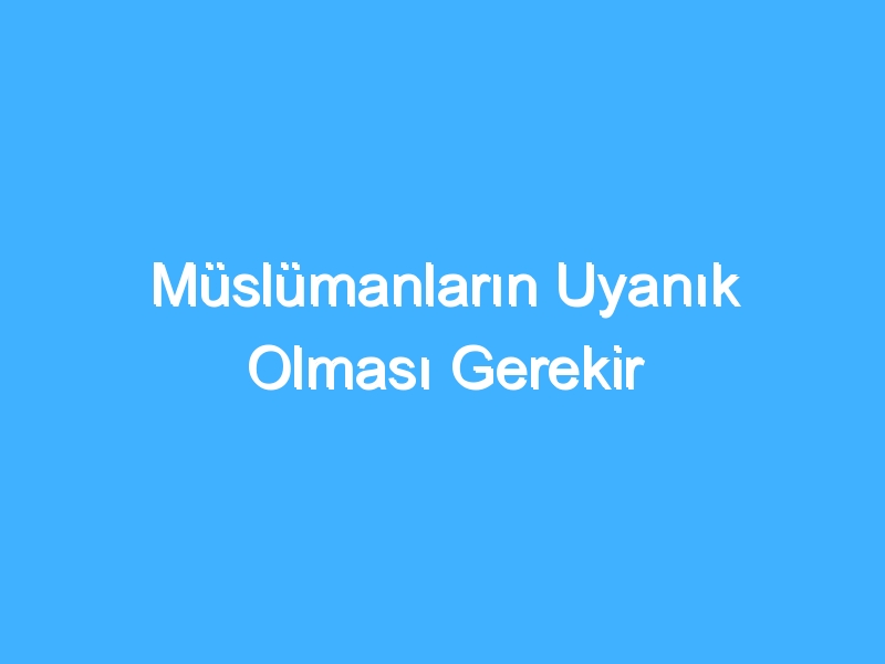 Müslümanların Uyanık Olması Gerekir