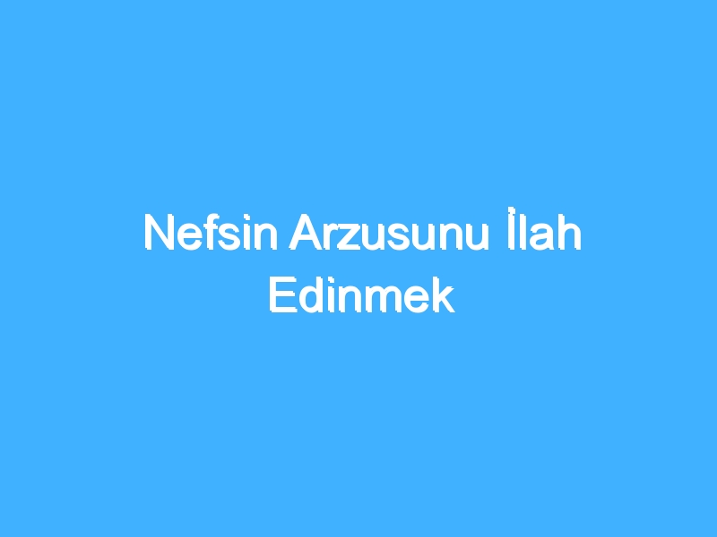 Nefsin Arzusunu İlah Edinmek