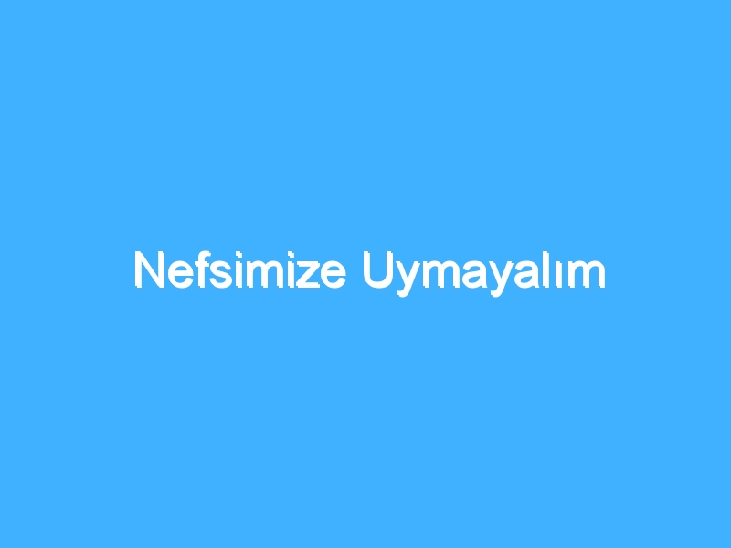 Nefsimize Uymayalım