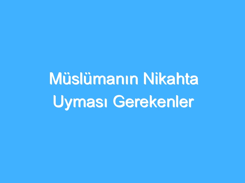 Müslümanın Nikahta Uyması Gerekenler