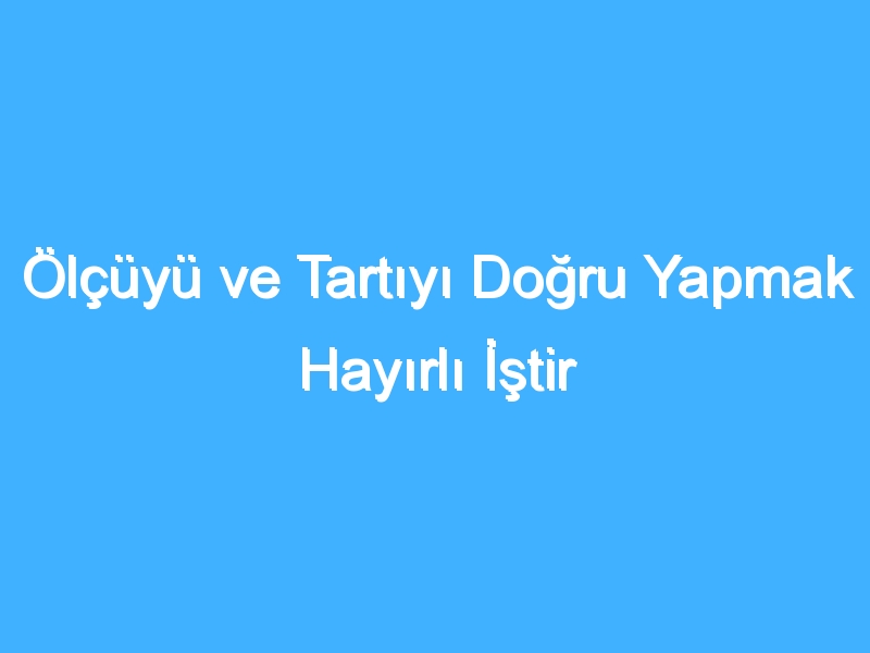 Ölçüyü ve Tartıyı Doğru Yapmak Hayırlı İştir