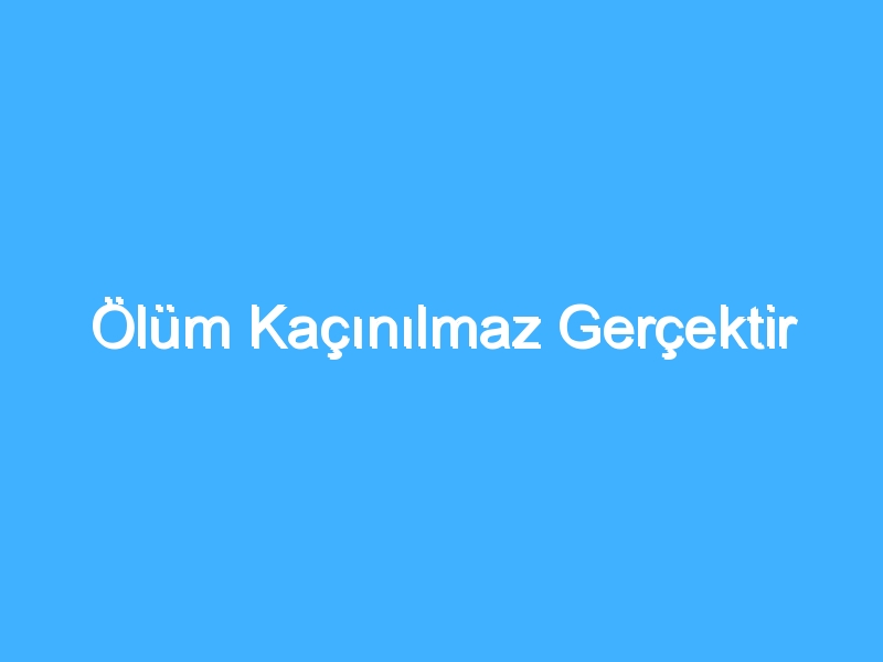 Ölüm Kaçınılmaz Gerçektir