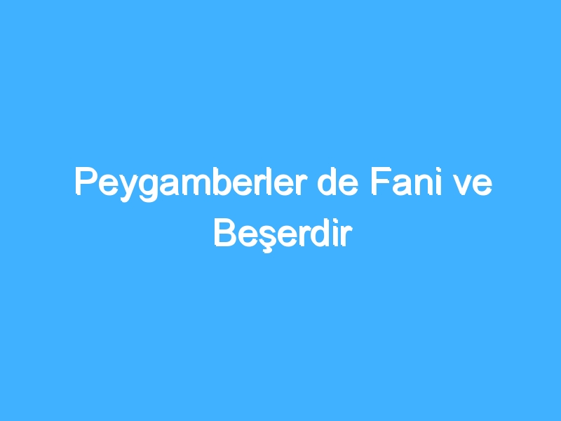 Peygamberler de Fani ve Beşerdir