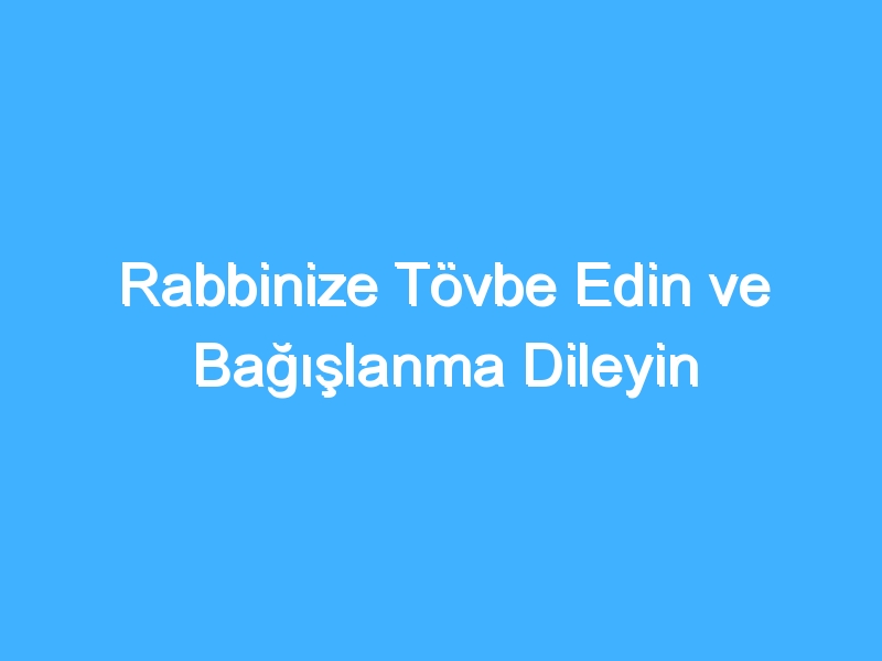 Rabbinize Tövbe Edin ve Bağışlanma Dileyin