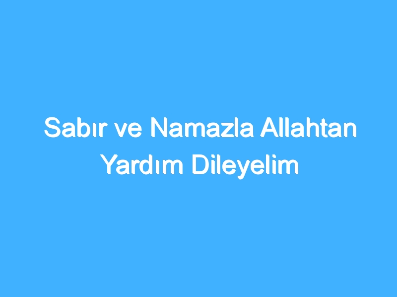 Sabır ve Namazla Allahtan Yardım Dileyelim