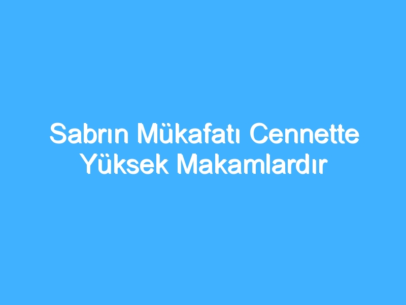 Sabrın Mükafatı Cennette Yüksek Makamlardır