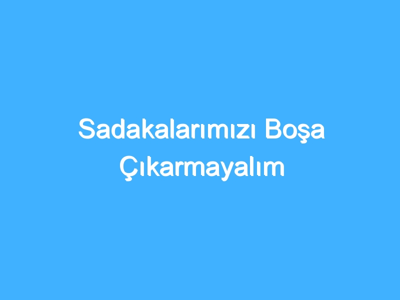 Sadakalarımızı Boşa Çıkarmayalım