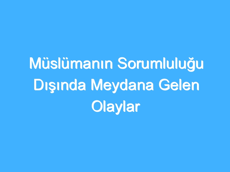 Müslümanın Sorumluluğu Dışında Meydana Gelen Olaylar