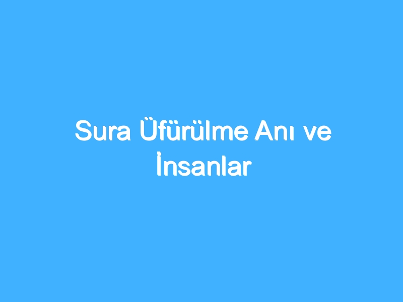 Sura Üfürülme Anı ve İnsanlar