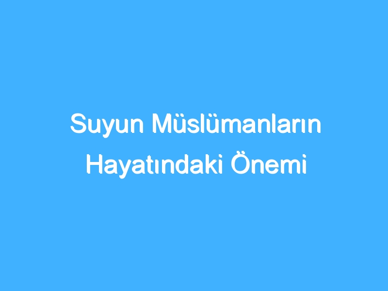 Suyun Müslümanların Hayatındaki Önemi