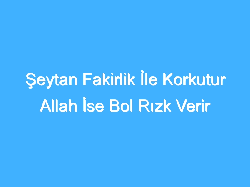 Şeytan Fakirlik İle Korkutur Allah İse Bol Rızk Verir