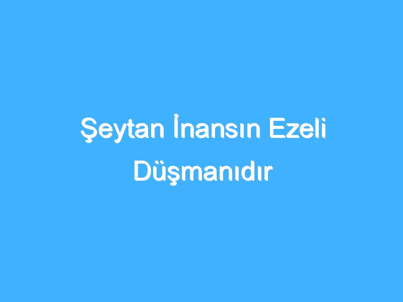 Şeytan İnansın Ezeli Düşmanıdır