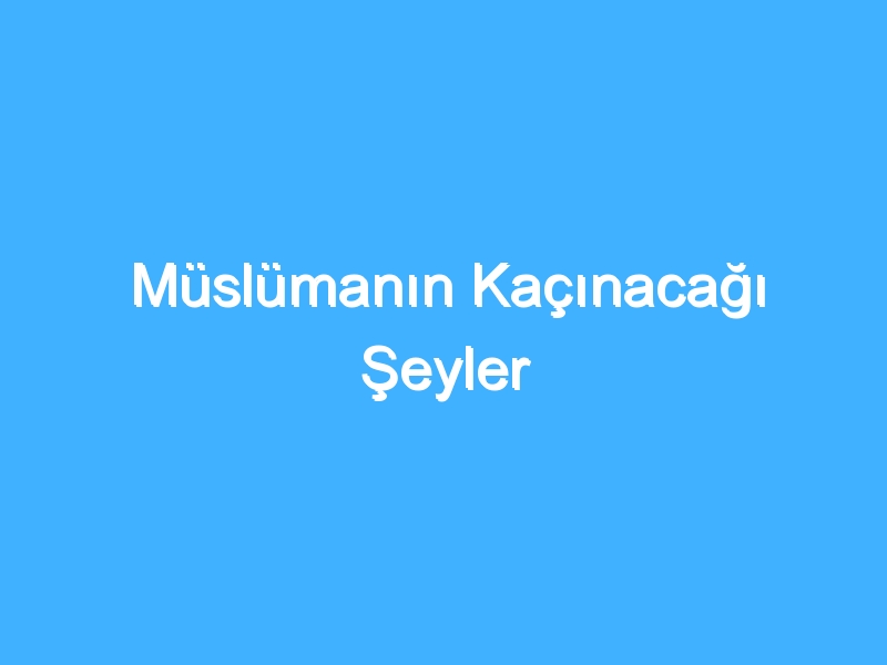 Müslümanın Kaçınacağı Şeyler