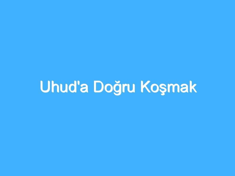 Uhud'a Doğru Koşmak