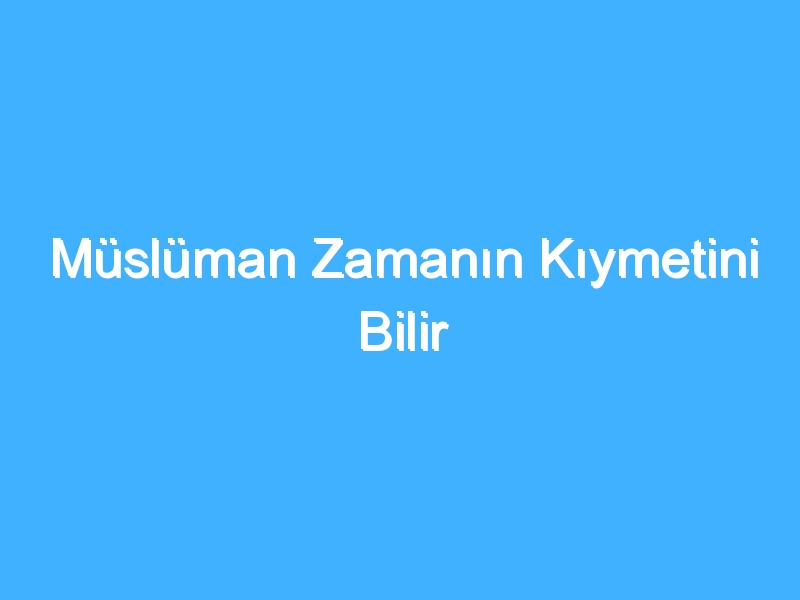 Müslüman Zamanın Kıymetini Bilir